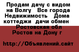 Продам дачу с видом на Волгу - Все города Недвижимость » Дома, коттеджи, дачи обмен   . Ростовская обл.,Ростов-на-Дону г.